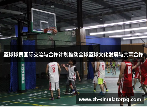 篮球球员国际交流与合作计划推动全球篮球文化发展与共赢合作 篮球球员国际交流与合作计划推动全球篮球文化发展与共赢合作