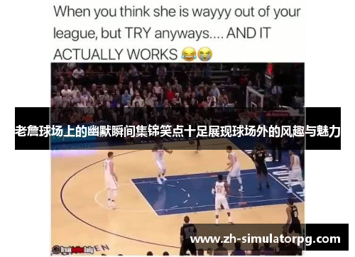 老詹球场上的幽默瞬间集锦笑点十足展现球场外的风趣与魅力 老詹球场上的幽默瞬间集锦笑点十足展现球场外的风趣与魅力