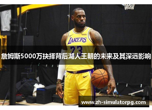 詹姆斯5000万抉择背后湖人王朝的未来及其深远影响 詹姆斯5000万抉择背后湖人王朝的未来及其深远影响