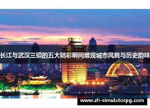 长江与武汉三镇的五大精彩瞬间展现城市风貌与历史韵味 长江与武汉三镇的五大精彩瞬间展现城市风貌与历史韵味